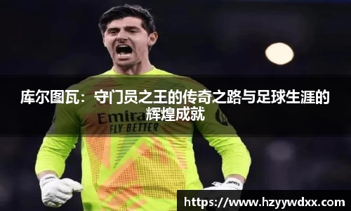 库尔图瓦：守门员之王的传奇之路与足球生涯的辉煌成就