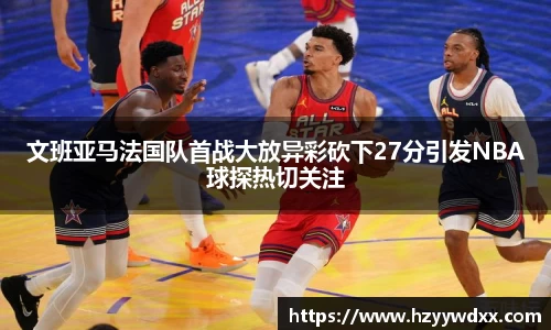 文班亚马法国队首战大放异彩砍下27分引发NBA球探热切关注